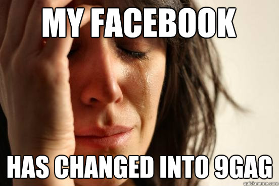 My facebook Has changed into 9gag  First World Problems