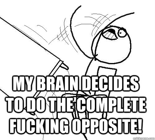  my brain decides to do the complete fucking opposite!   rage table flip