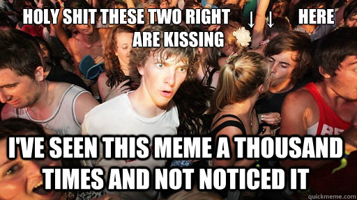 holy shit these two right     ↓   ↓       here       are kissing  i've seen this meme a thousand times and not noticed it  Sudden Clarity Clarence