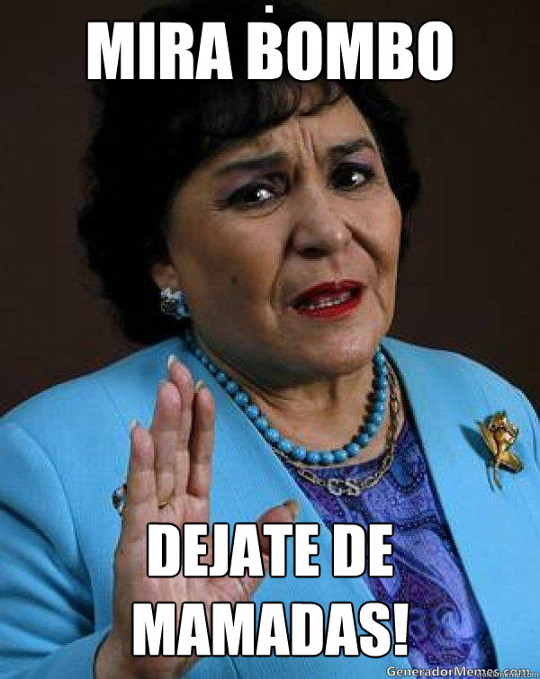 Mira bombo dejate de mamadas!  Carmen Salinas