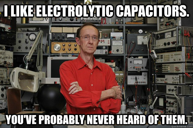 I like electrolytic capacitors. You've probably never heard of them. - I like electrolytic capacitors. You've probably never heard of them.  the most interesting nerd in the world