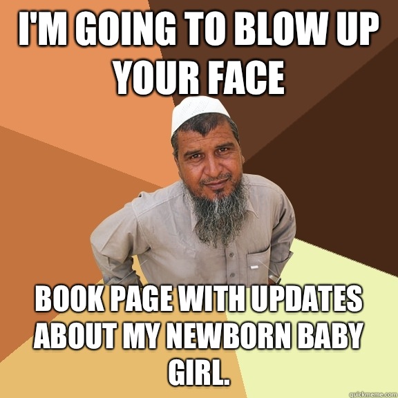 I'm going to blow up your face Book page with updates about my newborn baby girl.  Ordinary Muslim Man