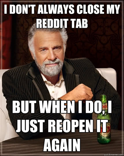 I don't always close my reddit tab But when I do, I just reopen it again  The Most Interesting Man In The World