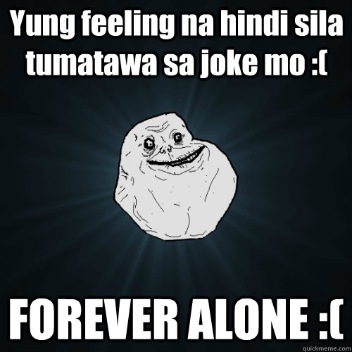 Yung feeling na hindi sila tumatawa sa joke mo :( FOREVER ALONE :(  Forever Alone