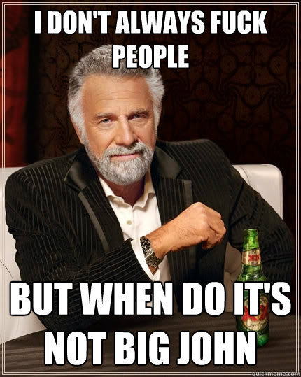 I don't always fuck people But when do It's not Big John  The Most Interesting Man In The World
