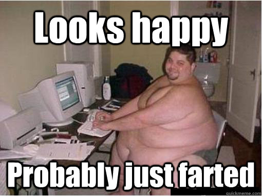 Looks happy Probably just farted - Looks happy Probably just farted  Fat Guy Fred