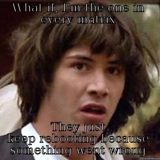 WHAT IF, I'M THE ONE IN EVERY MATRIX THEY JUST KEEP REBOOTING BECAUSE SOMETHING WENT WRONG conspiracy keanu