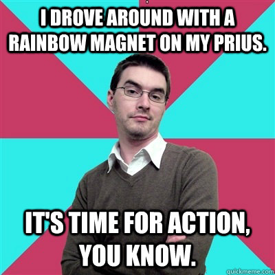 I drove around with a rainbow magnet on my Prius. It's time for action, you know.  Privilege Denying Dude