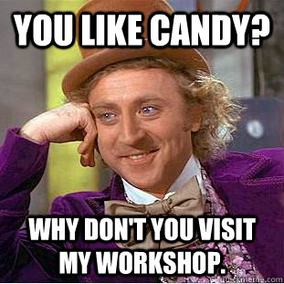 You like candy? Why don't you visit my workshop.  Creepy Wonka