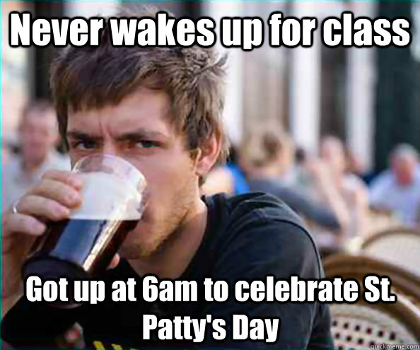Never wakes up for class  Got up at 6am to celebrate St. Patty's Day  Lazy College Senior
