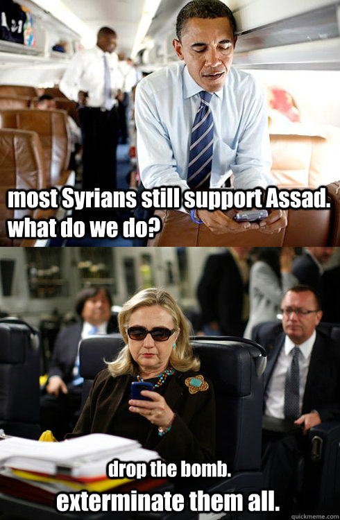 most Syrians still support Assad. what do we do? drop the bomb. exterminate them all. - most Syrians still support Assad. what do we do? drop the bomb. exterminate them all.  Texts From Hillary