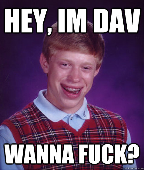 Hey, im dav wanna fuck?  Bad Luck Brian