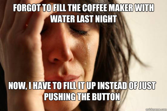 Forgot to fill the coffee maker with water last night Now, I have to fill it up instead of just pushing the button  FirstWorldProblems