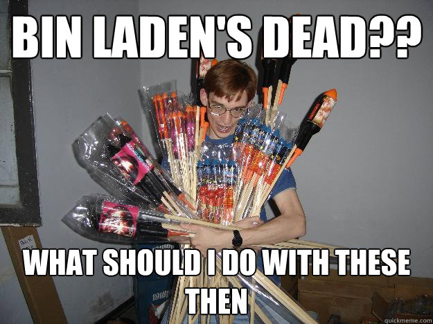 BIN LADEN's dead?? what should i do with these then  Crazy Fireworks Nerd