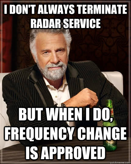 i don't always terminate radar service but when I do, frequency change is approved - i don't always terminate radar service but when I do, frequency change is approved  The Most Interesting Man In The World