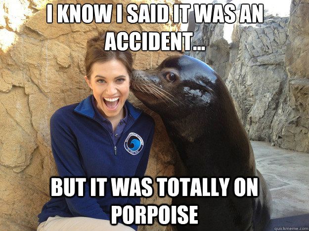 I know I said it was an accident... But it was totally on porpoise  Crazy Secret