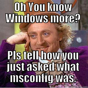 OH YOU KNOW WINDOWS MORE? PLS TELL HOW YOU JUST ASKED WHAT MSCONFIG WAS. Condescending Wonka