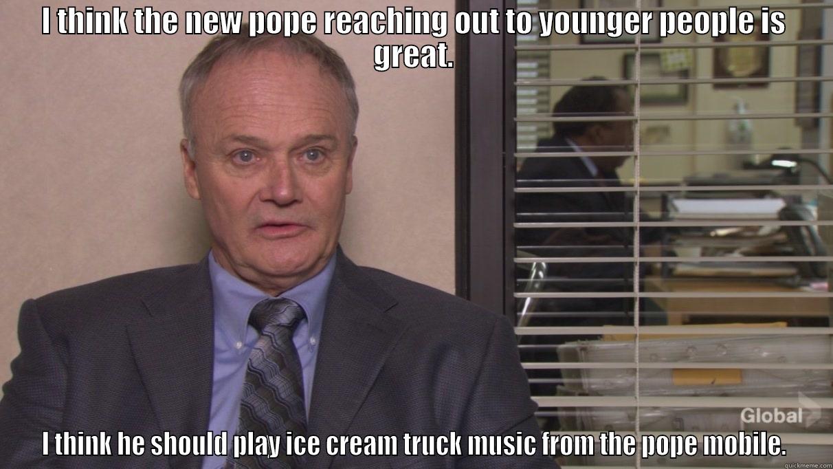 I THINK THE NEW POPE REACHING OUT TO YOUNGER PEOPLE IS GREAT. I THINK HE SHOULD PLAY ICE CREAM TRUCK MUSIC FROM THE POPE MOBILE. Misc