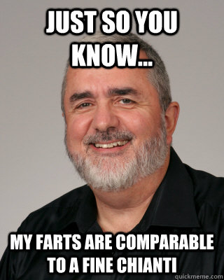 Just so you know... my farts are comparable to a fine chianti  