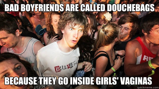 bad boyfriends are called douchebags because they go inside girls' vaginas  Sudden Clarity Clarence