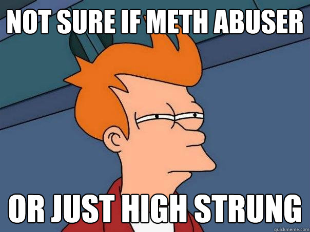 Not sure if meth abuser Or just high strung  Futurama Fry