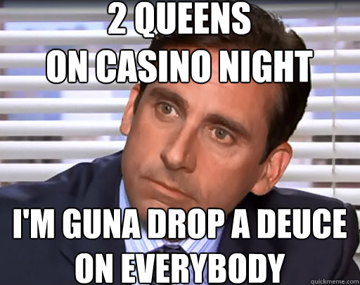 2 queens
on casino night i'm guna drop a deuce
on everybody - 2 queens
on casino night i'm guna drop a deuce
on everybody  Idiot Michael Scott