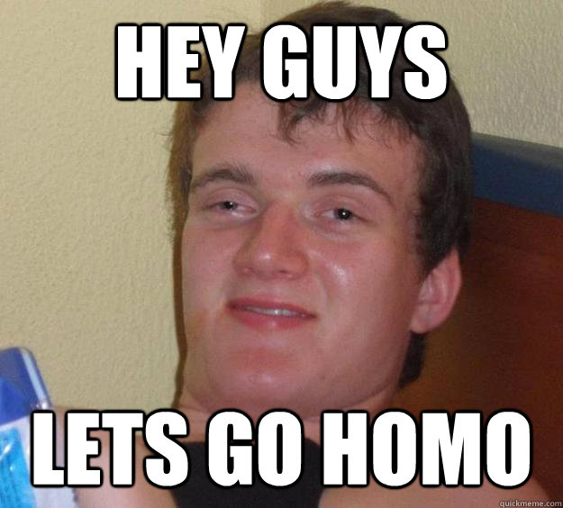 hey guys lets go homo  10 Guy
