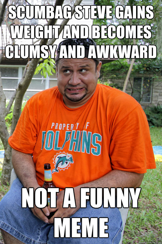 scumbag steve gains weight and becomes clumsy and awkward  not a funny meme  