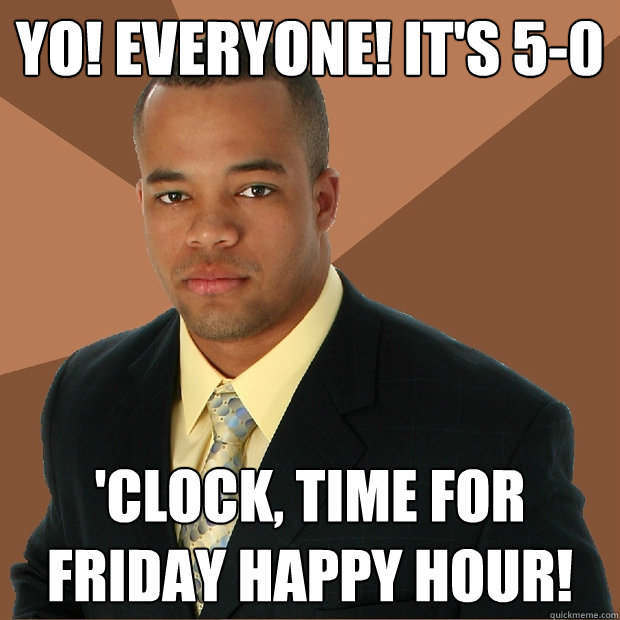 YO! EVERYONE! IT'S 5-0 'CLOCK, TIME FOR FRIDAY HAPPY HOUR!  Successful Black Man