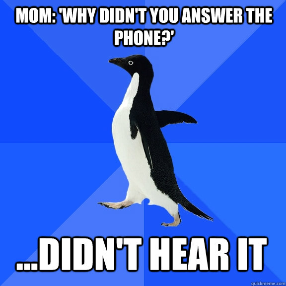 mom: 'why didn't you answer the phone?' ...didn't hear it  Socially Awkward Penguin