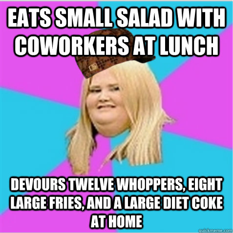 Eats small salad with coworkers at lunch Devours twelve Whoppers, eight large fries, and a large diet Coke at home - Eats small salad with coworkers at lunch Devours twelve Whoppers, eight large fries, and a large diet Coke at home  scumbag fat girl