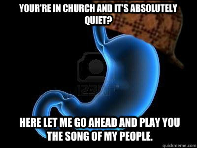Your're in church and it's absolutely quiet? here let me go ahead and play you the song of my people.  Scumbag Stomach