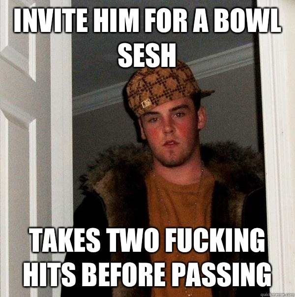 Invite him for a bowl sesh Takes two fucking hits before passing  Scumbag Steve