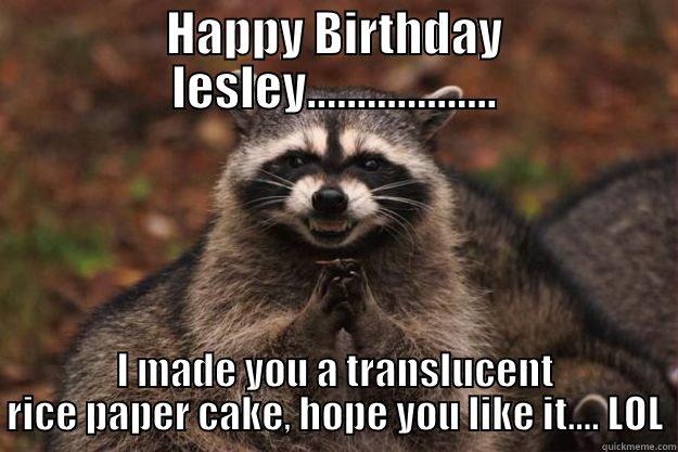 HAPPY BIRTHDAY LESLEY................... I MADE YOU A TRANSLUCENT RICE PAPER CAKE, HOPE YOU LIKE IT.... LOL Evil Plotting Raccoon
