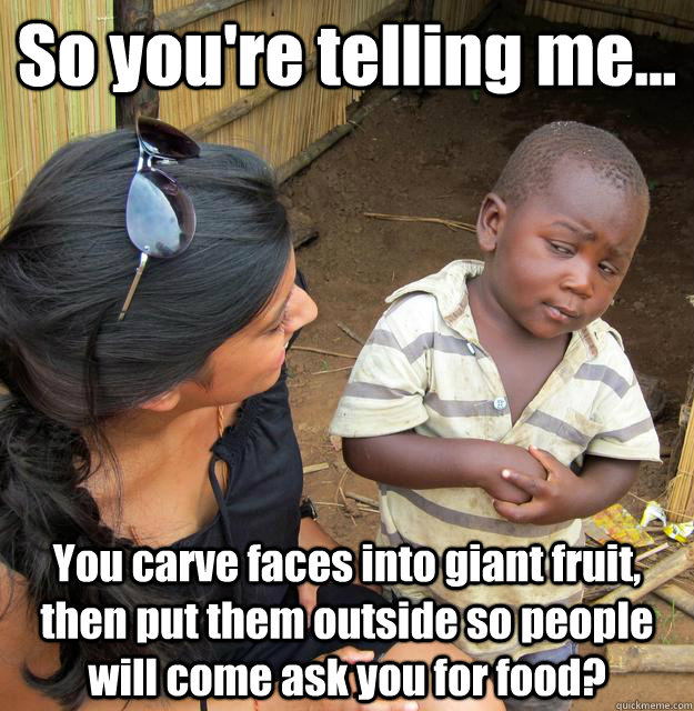 So you're telling me... You carve faces into giant fruit, then put them outside so people will come ask you for food?  3rd World Skeptical Child