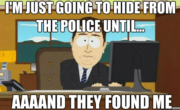 I'm just going to hide from the police until... AAAAND they found me  aaaand its gone