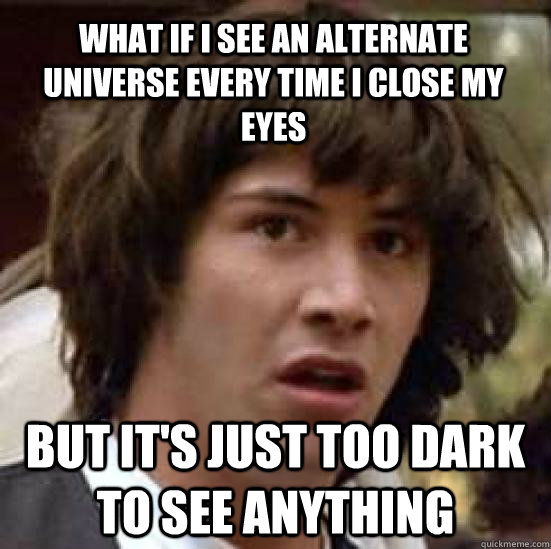 What if I see an alternate universe every time i close my eyes but it's just too dark to see anything - What if I see an alternate universe every time i close my eyes but it's just too dark to see anything  conspiracy keanu