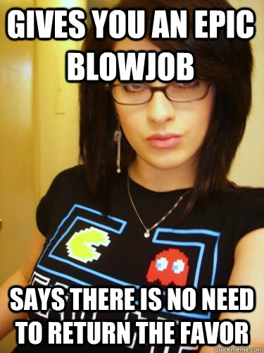 gives you an epic blowjob Says there is no need to return the favor  Cool Chick Carol