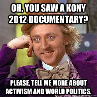 Oh, you saw a Kony 2012 documentary? Please, tell me more about activism and world politics. - Oh, you saw a Kony 2012 documentary? Please, tell me more about activism and world politics.  Condescending Wonka