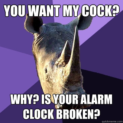 You want my cock? Why? Is your alarm clock broken? - You want my cock? Why? Is your alarm clock broken?  Sexually Oblivious Rhino