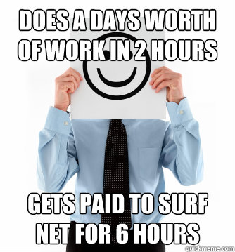 Does a days worth of work in 2 hours Gets paid to surf net for 6 hours - Does a days worth of work in 2 hours Gets paid to surf net for 6 hours  Happily Employed