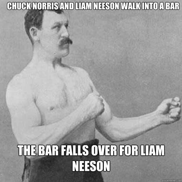 Chuck Norris and Liam Neeson walk into a bar  The bar falls over for liam neeson  - Chuck Norris and Liam Neeson walk into a bar  The bar falls over for liam neeson   Misc
