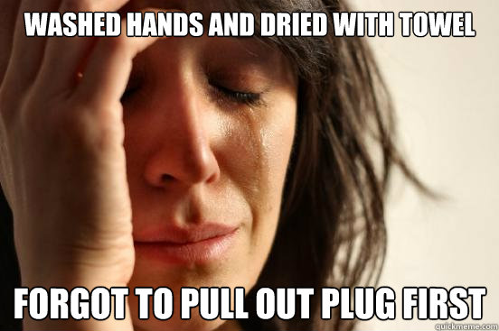 WASHED HANDS AND DRIED WITH TOWEL FORGOT TO PULL OUT PLUG FIRST - WASHED HANDS AND DRIED WITH TOWEL FORGOT TO PULL OUT PLUG FIRST  First World Problems