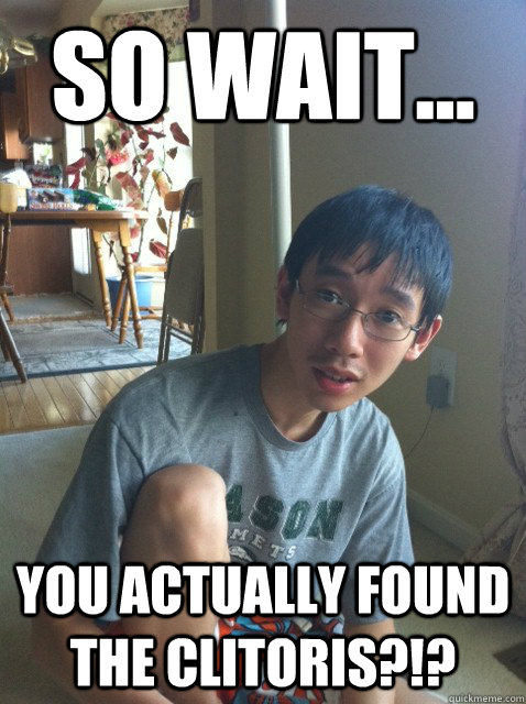 So wait... you actually found the clitoris?!?  Sexually repressed nerd