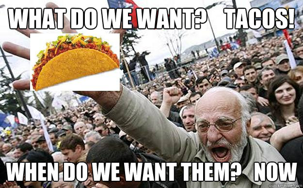 WHAT DO WE WANT?    TACOS! WHEN DO WE WANT THEM?   NOW - WHAT DO WE WANT?    TACOS! WHEN DO WE WANT THEM?   NOW  TACO EQUALITY NOW