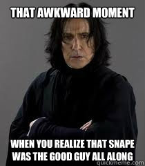 That awkward moment When you realize that Snape was the good guy all along - That awkward moment When you realize that Snape was the good guy all along  Severus Snape