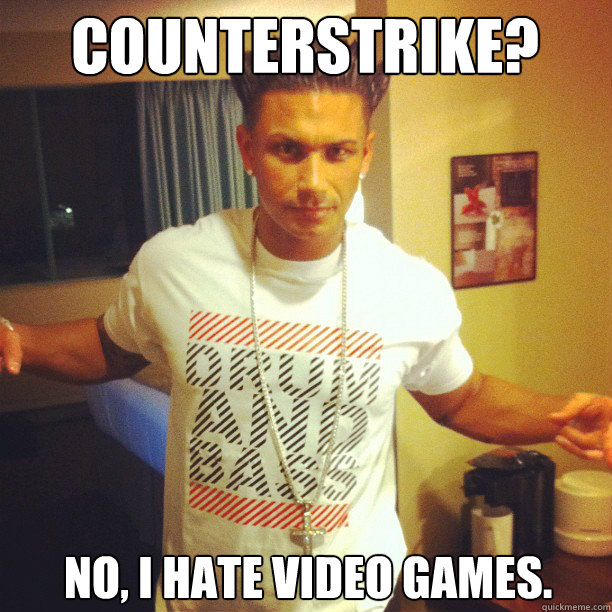 Counterstrike? No, I hate video games.  Drum and Bass DJ Pauly D