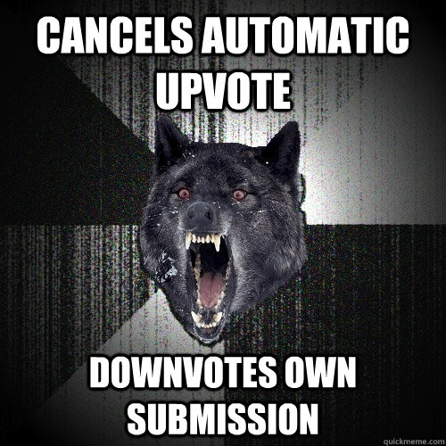 cancels automatic upvote  downvotes own submission  Insanity Wolf