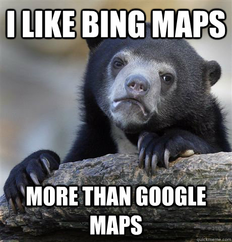 I like bing maps more than google maps  Confession Bear