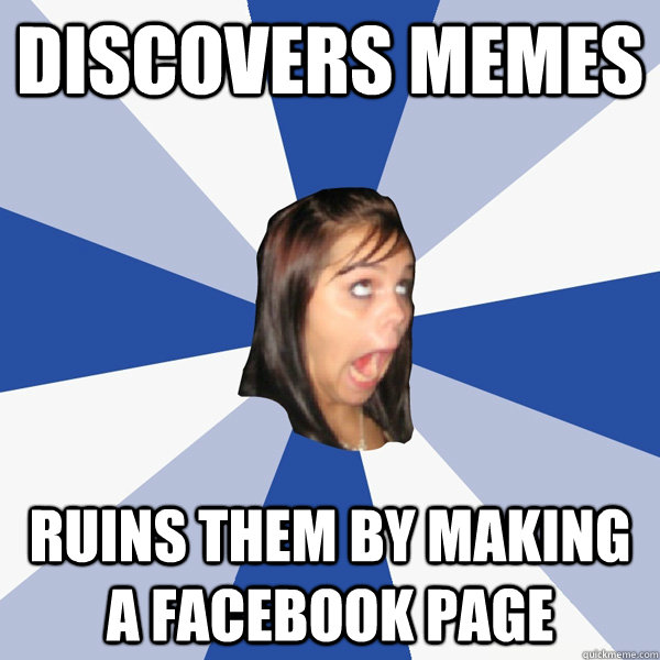 discovers memes ruins them by making a facebook page  Annoying Facebook Girl